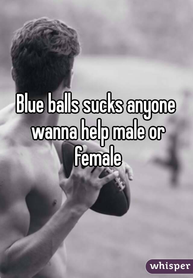 Blue balls sucks anyone wanna help male or female