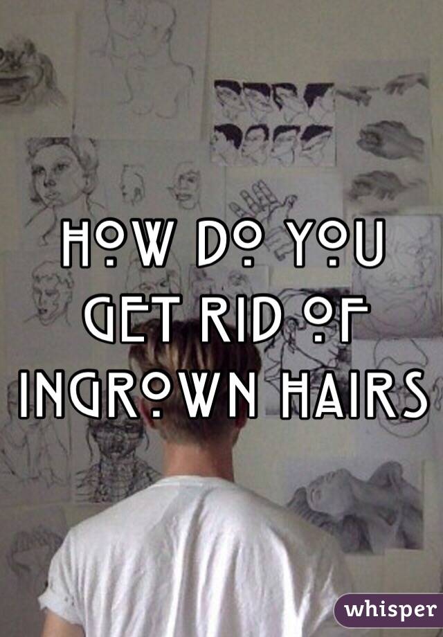 How do you get rid of ingrown hairs 