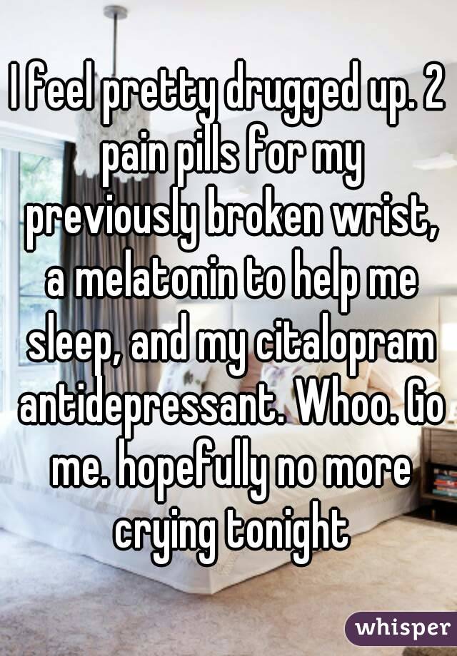 I feel pretty drugged up. 2 pain pills for my previously broken wrist, a melatonin to help me sleep, and my citalopram antidepressant. Whoo. Go me. hopefully no more crying tonight