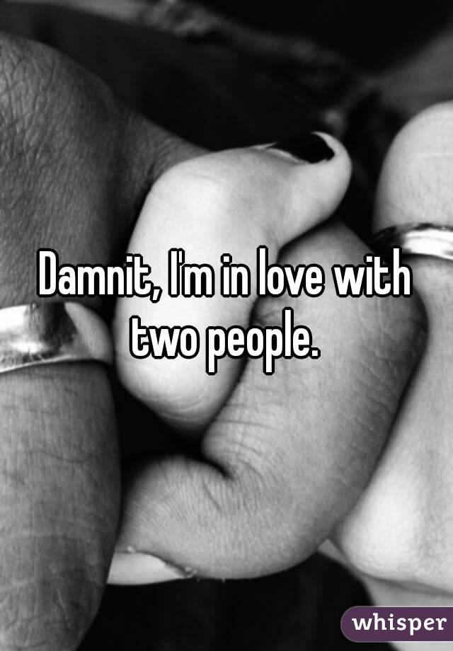 Damnit, I'm in love with two people. 