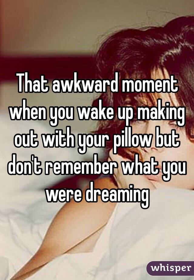 That awkward moment when you wake up making out with your pillow but don't remember what you were dreaming 