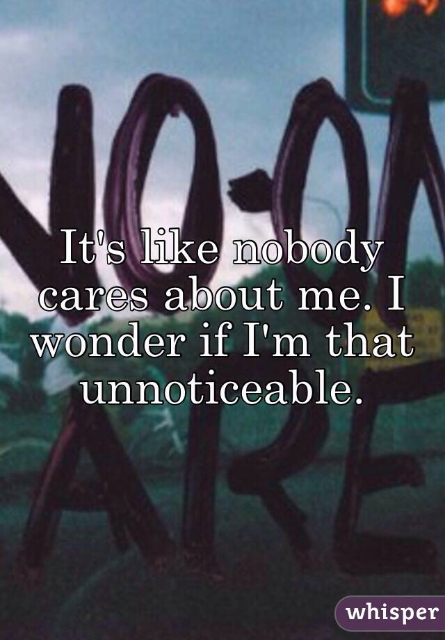 It's like nobody cares about me. I wonder if I'm that unnoticeable.