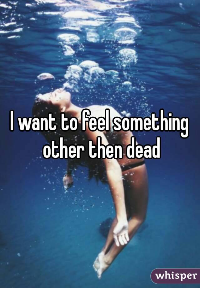 I want to feel something other then dead