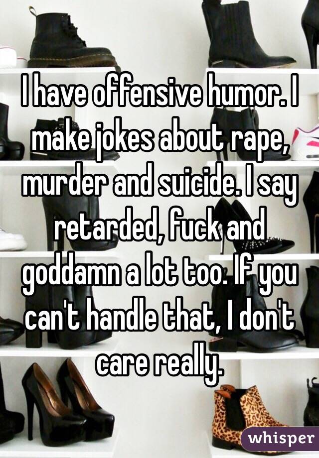 I have offensive humor. I make jokes about rape, murder and suicide. I say retarded, fuck and goddamn a lot too. If you can't handle that, I don't care really.