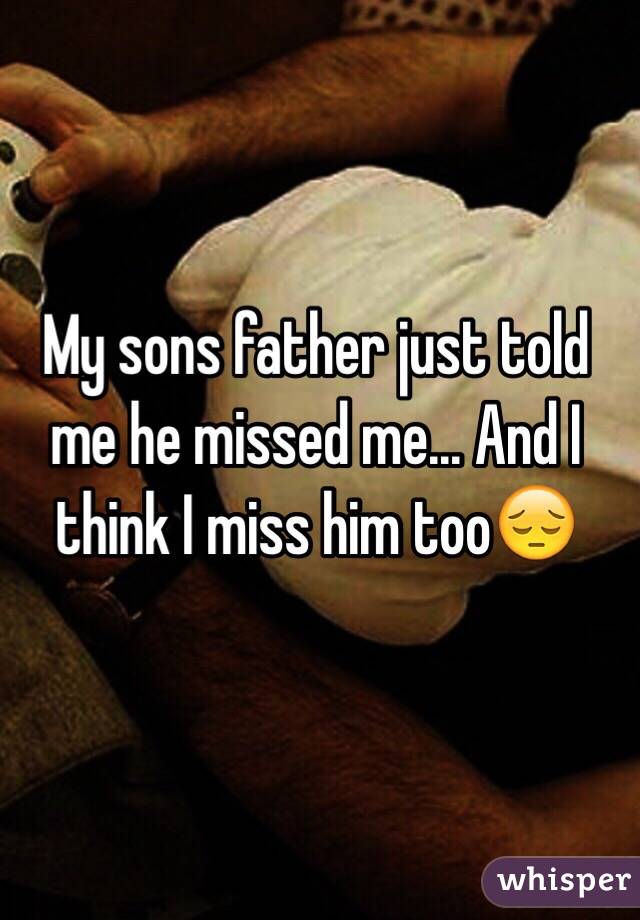 My sons father just told me he missed me... And I think I miss him too😔