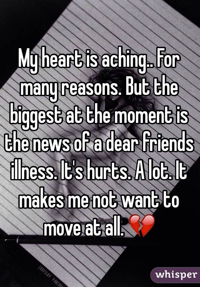 My heart is aching.. For many reasons. But the biggest at the moment is the news of a dear friends illness. It's hurts. A lot. It makes me not want to move at all. 💔