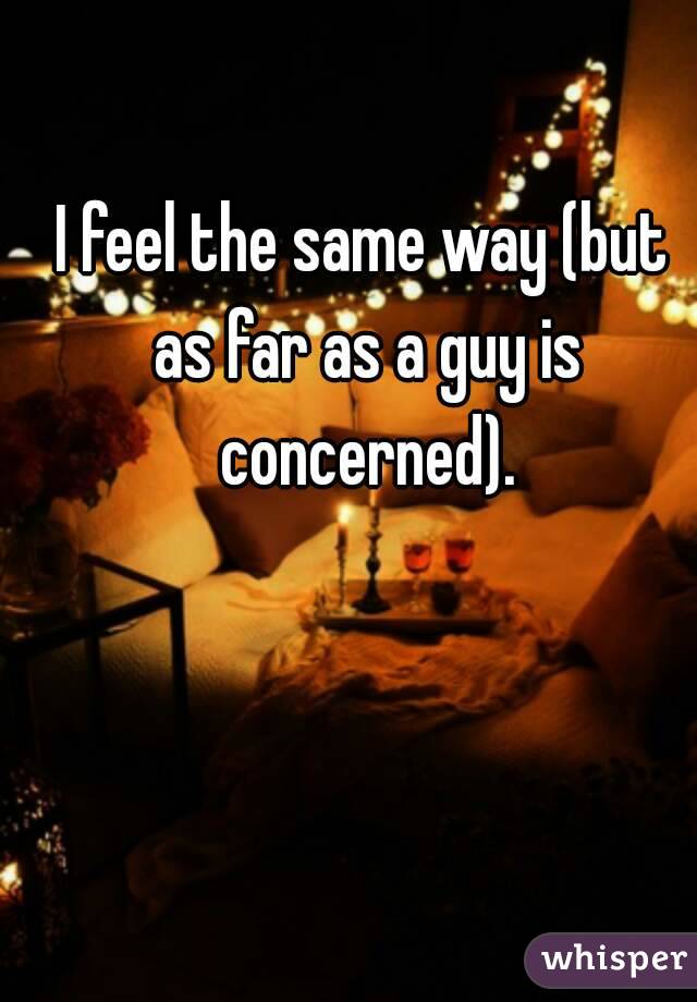 I feel the same way (but as far as a guy is concerned).