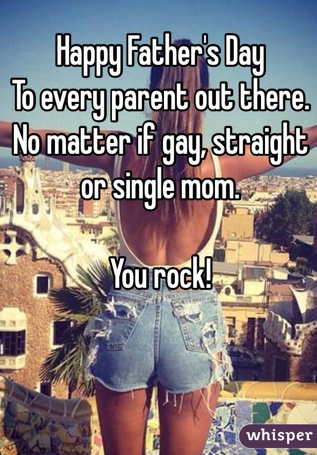 Happy Father's Day
To every parent out there. No matter if gay, straight or single mom.

You rock!