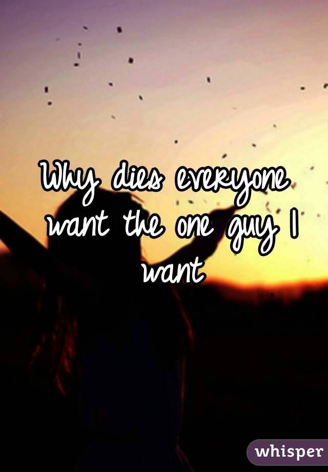 Why dies everyone want the one guy I want