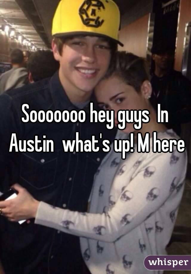 Sooooooo hey guys  In Austin  what's up! M here