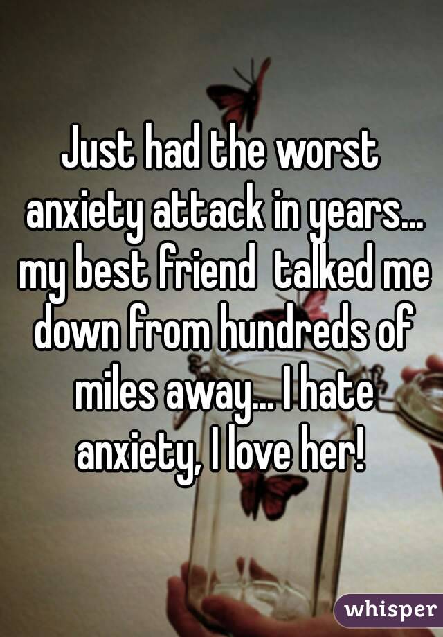 Just had the worst anxiety attack in years... my best friend  talked me down from hundreds of miles away... I hate anxiety, I love her! 