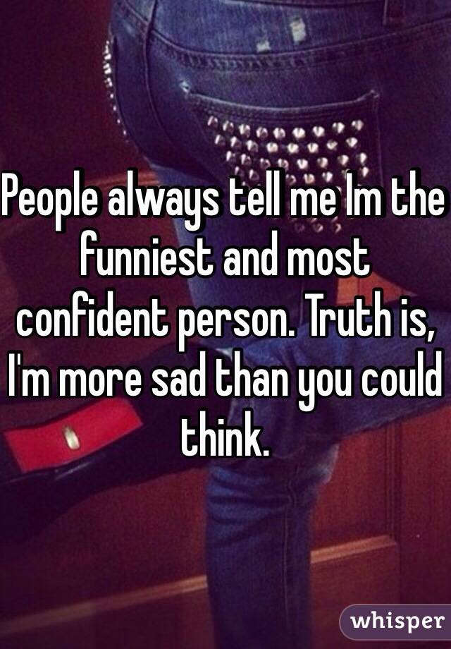 People always tell me Im the funniest and most confident person. Truth is, I'm more sad than you could think. 