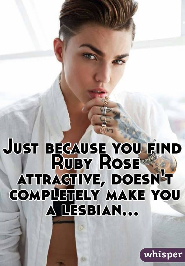 Just because you find Ruby Rose attractive, doesn't completely make you a lesbian... 