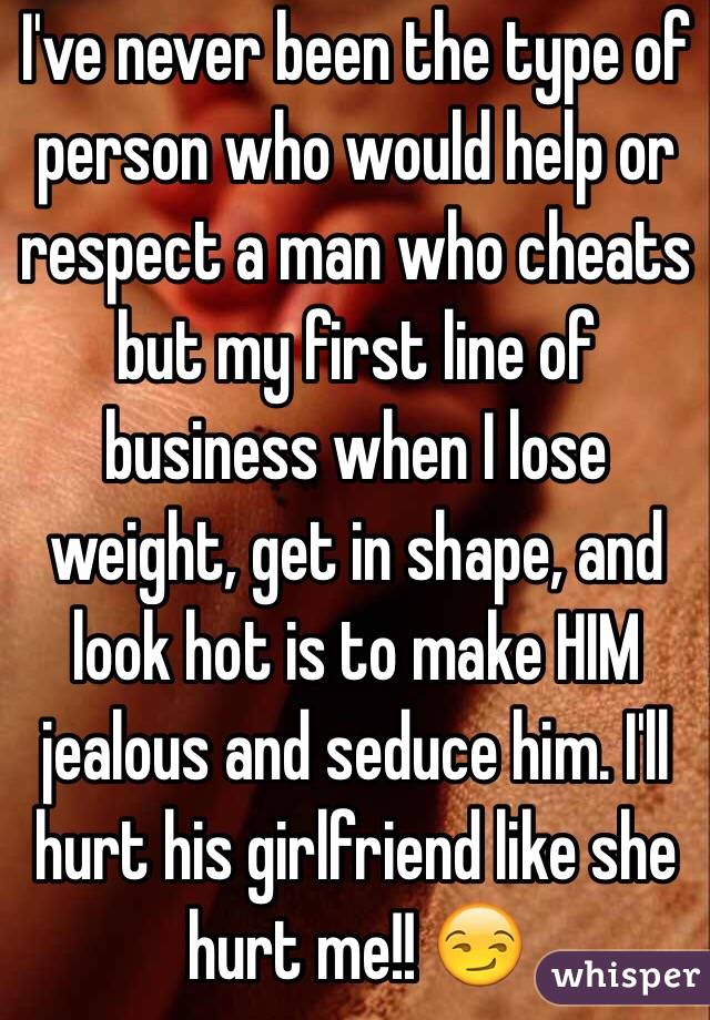 I've never been the type of person who would help or respect a man who cheats but my first line of business when I lose weight, get in shape, and look hot is to make HIM jealous and seduce him. I'll hurt his girlfriend like she hurt me!! 😏