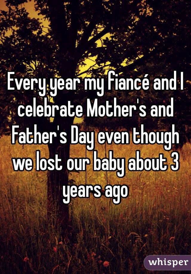 Every year my fiancé and I celebrate Mother's and Father's Day even though we lost our baby about 3 years ago