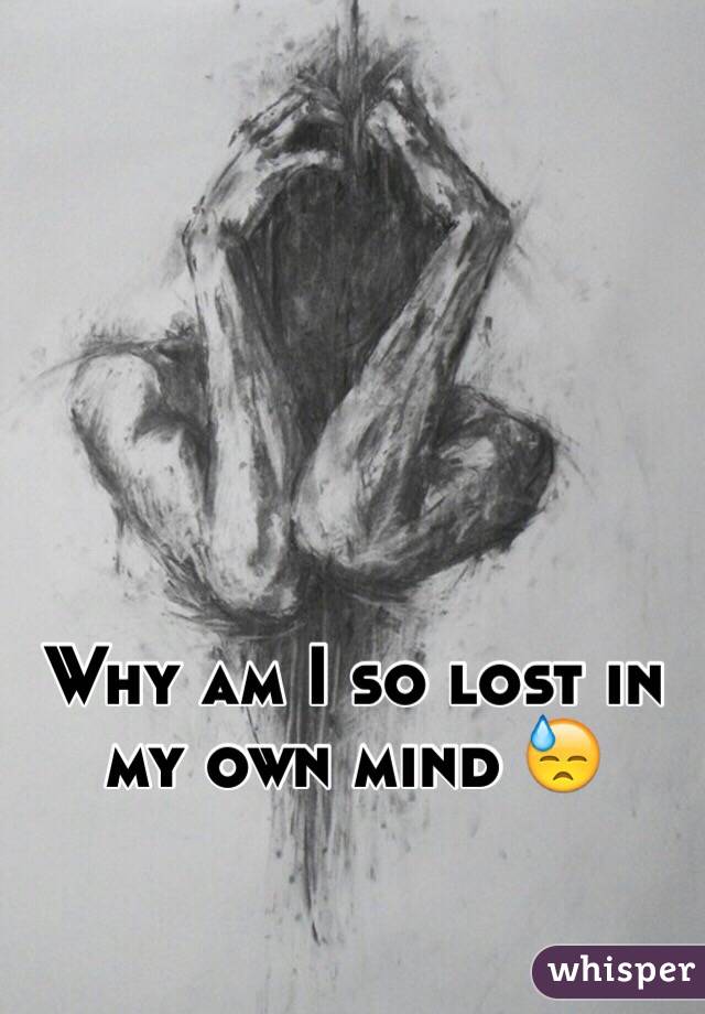 Why am I so lost in my own mind 😓