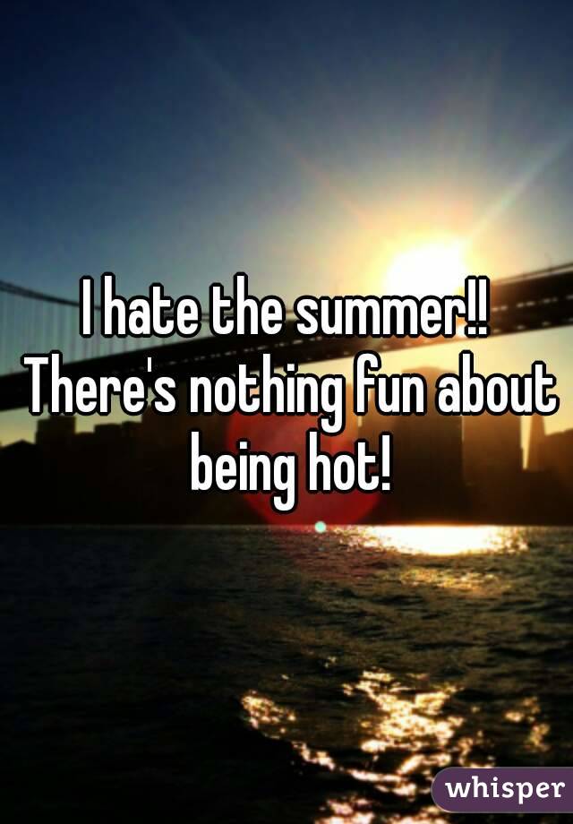 I hate the summer!! There's nothing fun about being hot!