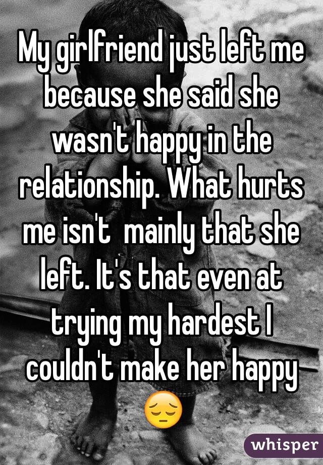 My girlfriend just left me because she said she wasn't happy in the relationship. What hurts me isn't  mainly that she left. It's that even at trying my hardest I couldn't make her happy 😔