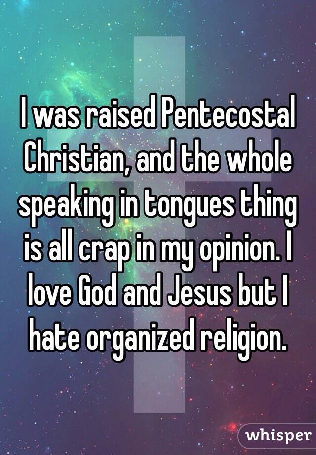 I was raised Pentecostal Christian, and the whole speaking in tongues thing is all crap in my opinion. I love God and Jesus but I hate organized religion.