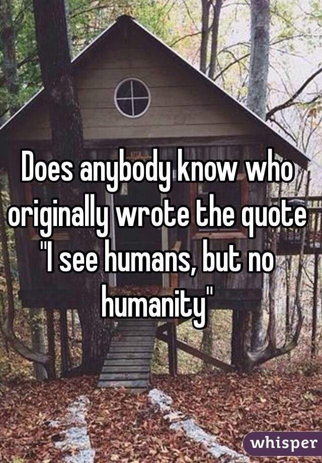 Does anybody know who originally wrote the quote "I see humans, but no humanity" 