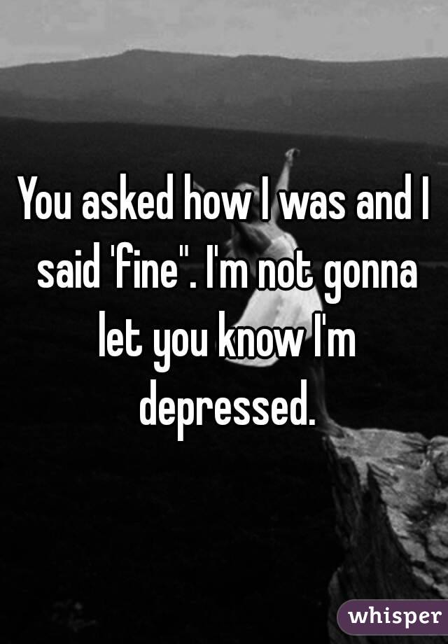 You asked how I was and I said 'fine". I'm not gonna let you know I'm depressed.