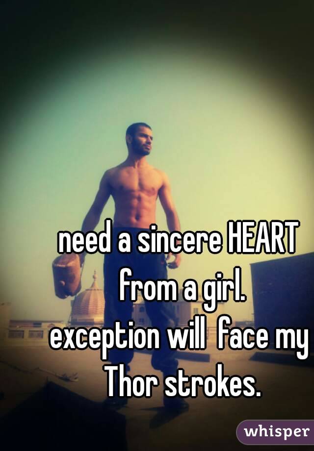 need a sincere HEART from a girl.
exception will  face my Thor strokes.