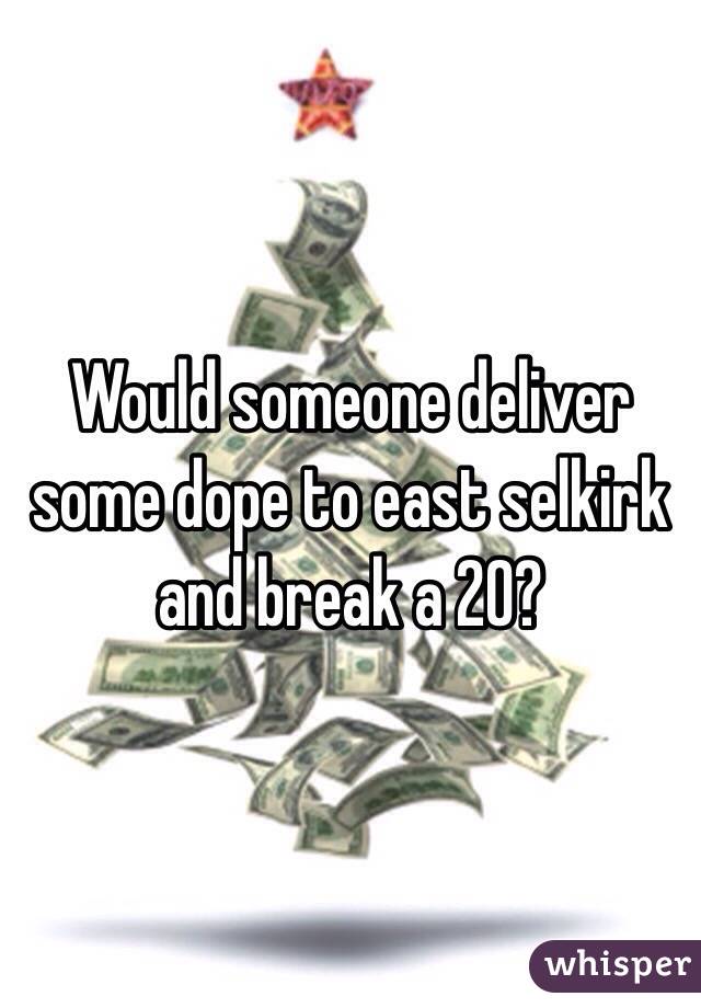 Would someone deliver  some dope to east selkirk and break a 20?