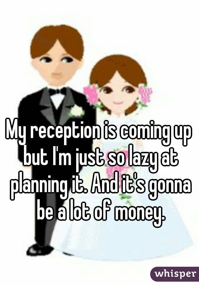 My reception is coming up but I'm just so lazy at planning it. And it's gonna be a lot of money.