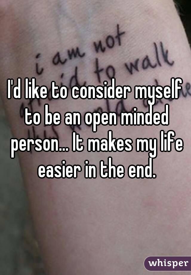 I'd like to consider myself to be an open minded person... It makes my life easier in the end.