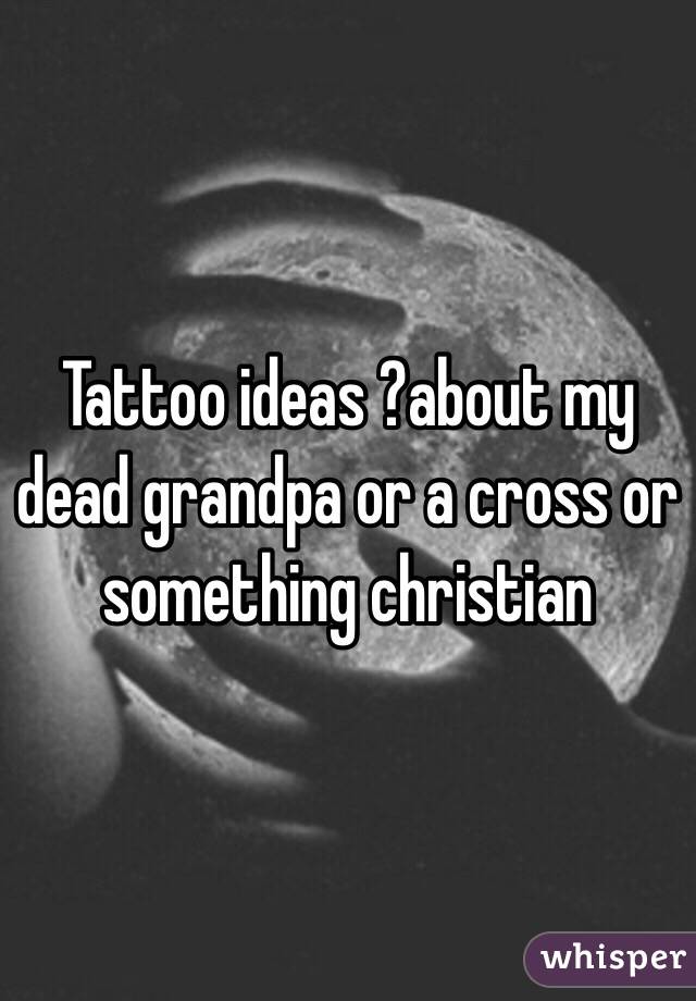 Tattoo ideas ?about my dead grandpa or a cross or something christian