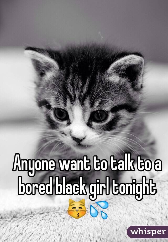 Anyone want to talk to a bored black girl tonight 😽💦