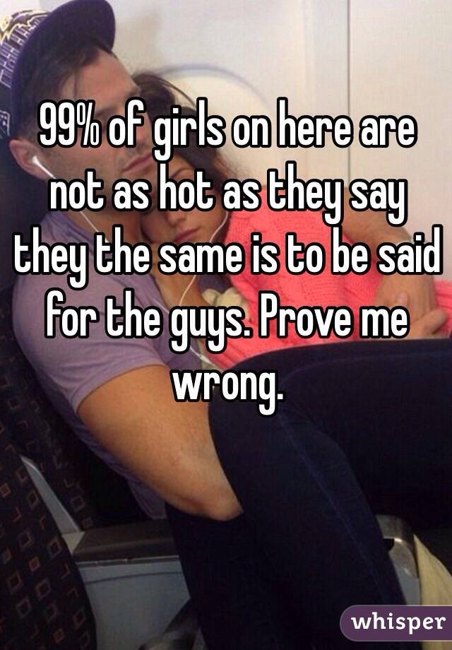 99% of girls on here are not as hot as they say they the same is to be said for the guys. Prove me wrong. 