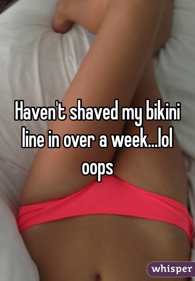 Haven't shaved my bikini line in over a week...lol oops