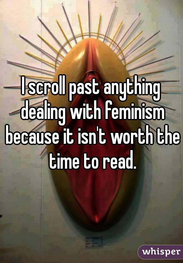 I scroll past anything dealing with feminism because it isn't worth the time to read.