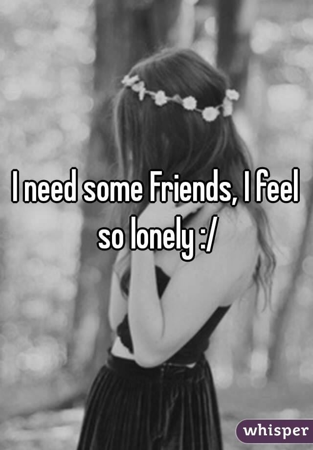 I need some Friends, I feel so lonely :/