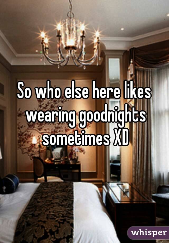 So who else here likes wearing goodnights sometimes XD