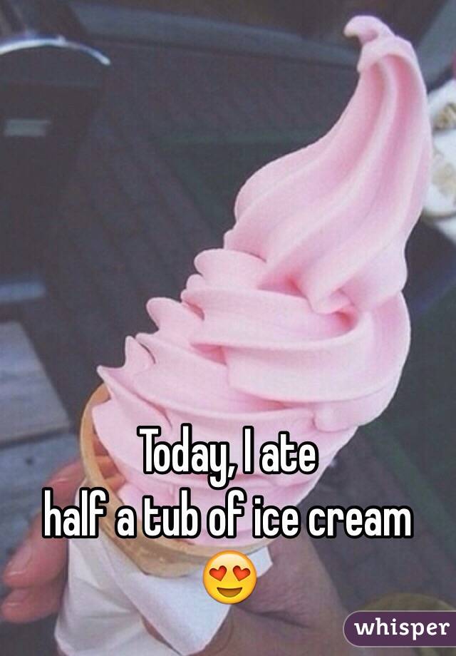 Today, I ate
half a tub of ice cream 😍