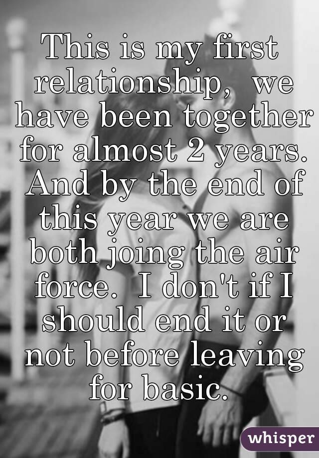 This is my first relationship,  we have been together for almost 2 years. And by the end of this year we are both joing the air force.  I don't if I should end it or not before leaving for basic. 