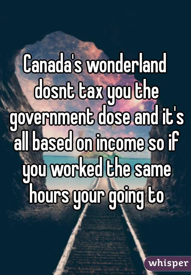 Canada's wonderland dosnt tax you the government dose and it's all based on income so if you worked the same hours your going to