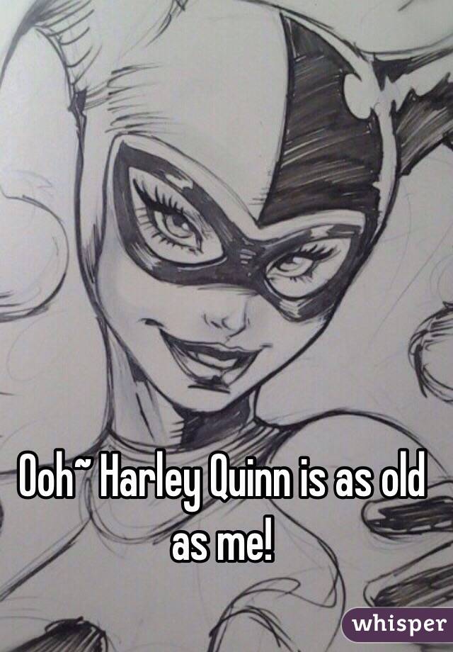 Ooh~ Harley Quinn is as old as me!