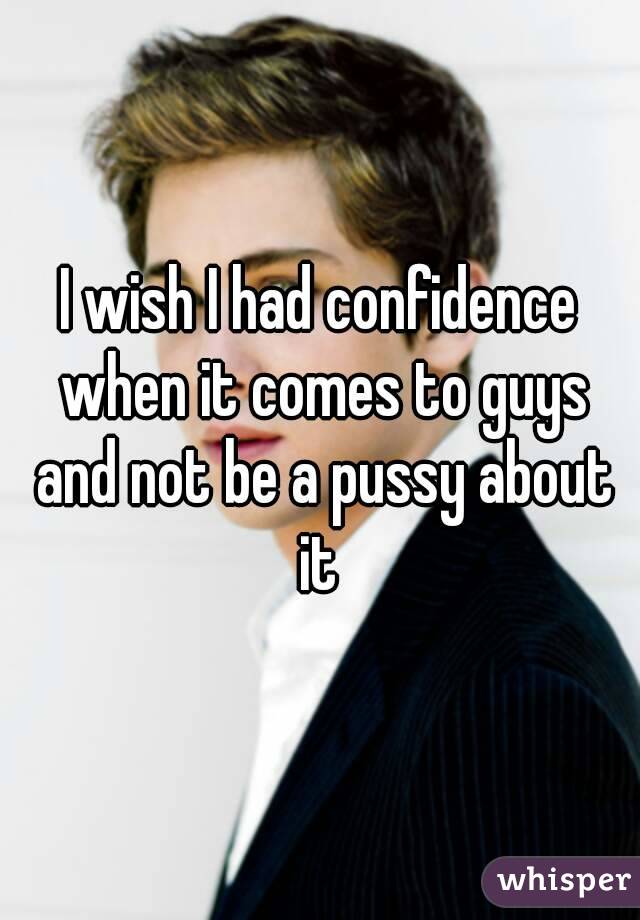 I wish I had confidence when it comes to guys and not be a pussy about it 