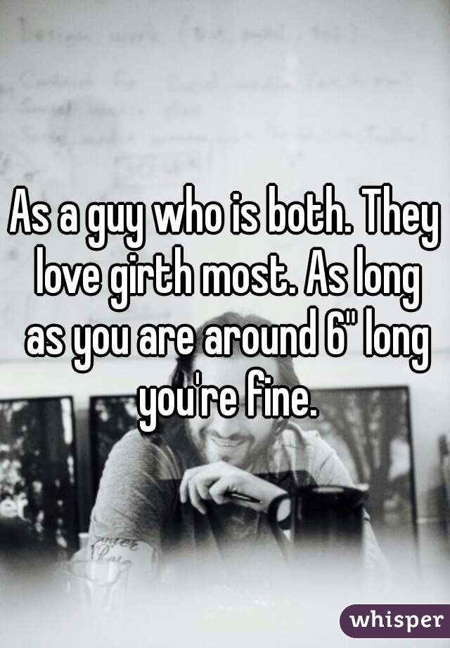 As a guy who is both. They love girth most. As long as you are around 6" long you're fine.
