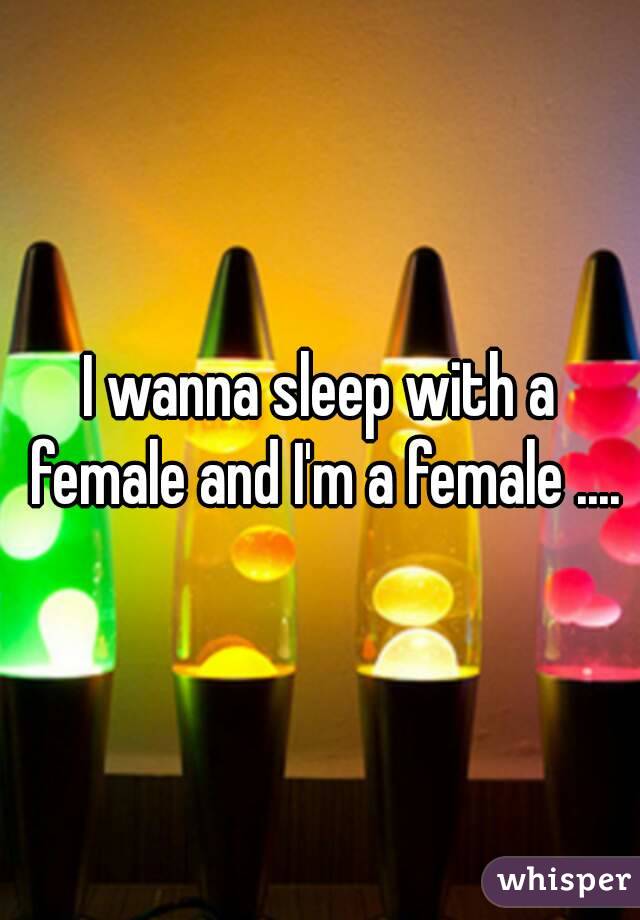 I wanna sleep with a female and I'm a female ....