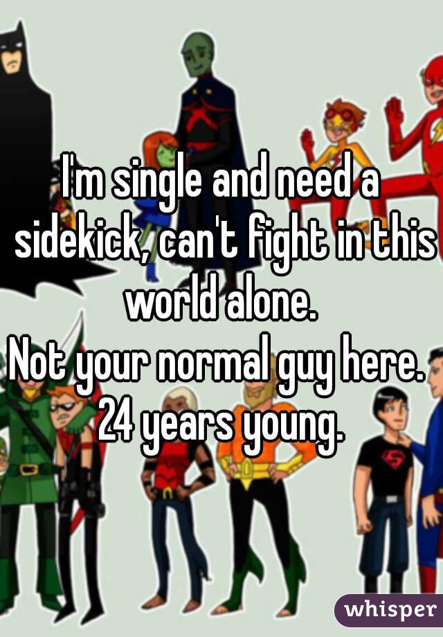 I'm single and need a sidekick, can't fight in this world alone. 
Not your normal guy here. 
24 years young.