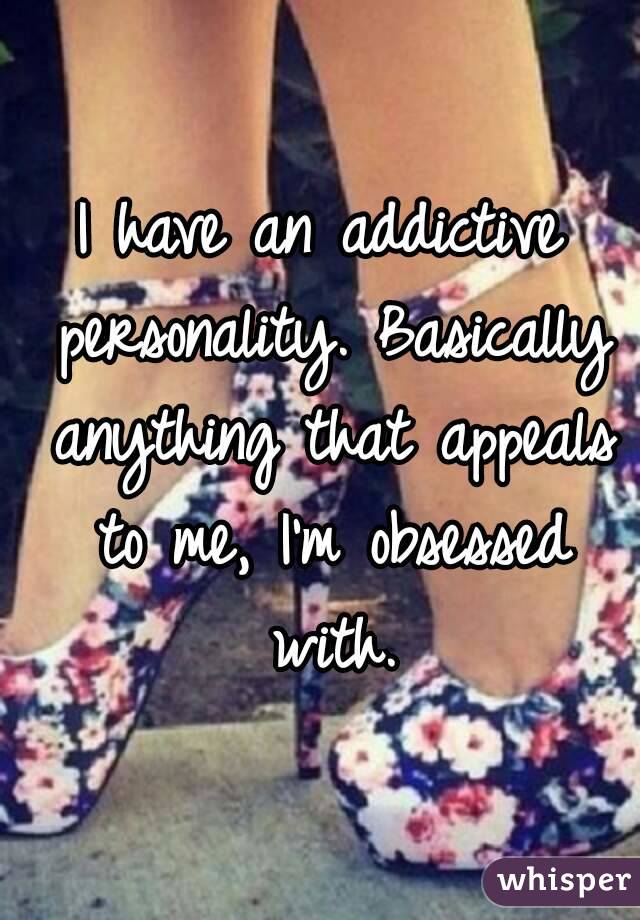 I have an addictive personality. Basically anything that appeals to me, I'm obsessed with.