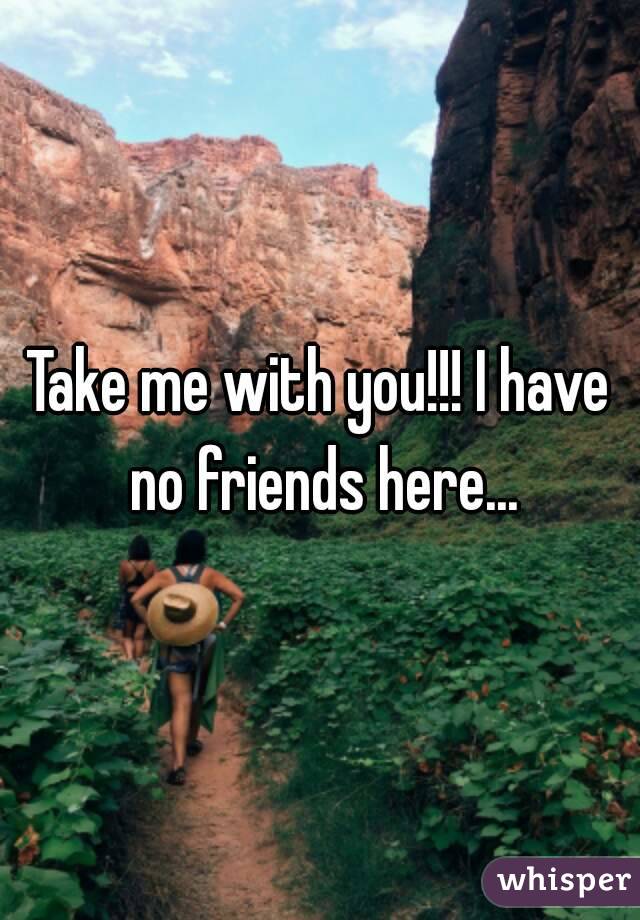 Take me with you!!! I have no friends here...