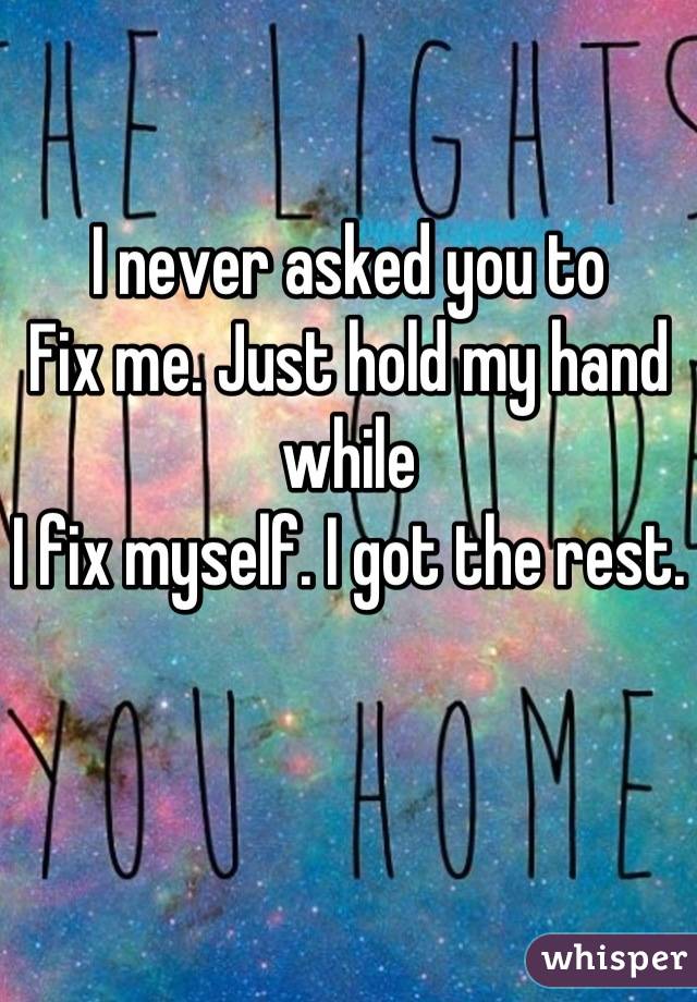 I never asked you to 
Fix me. Just hold my hand while
I fix myself. I got the rest.