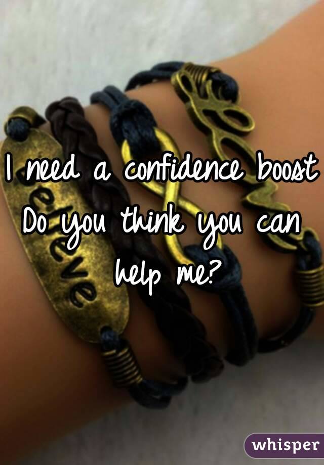 I need a confidence boost
Do you think you can help me?