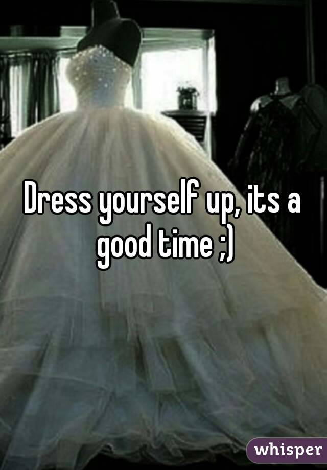 Dress yourself up, its a good time ;)