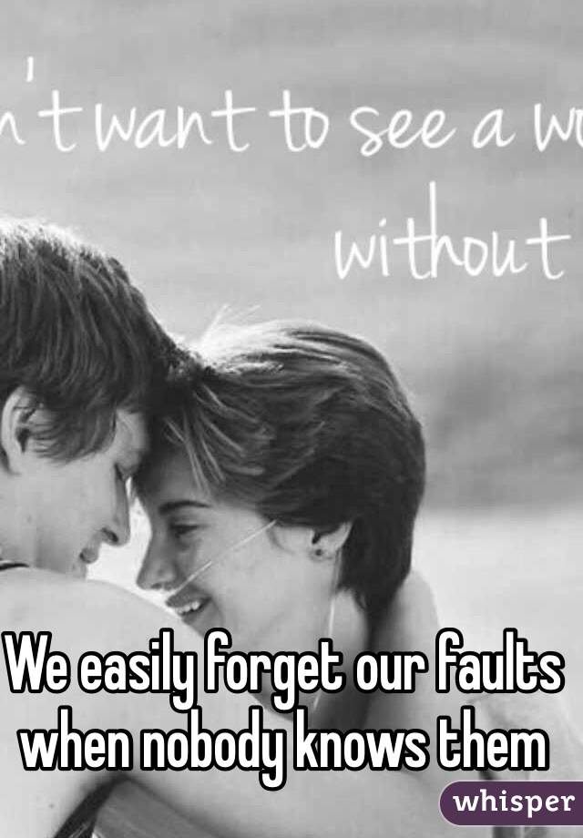 We easily forget our faults when nobody knows them 